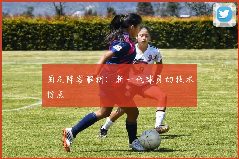 国足阵容解析：新一代球员的技术特点