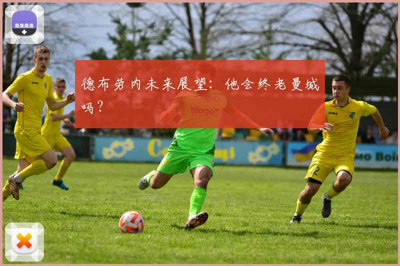 德布劳内未来展望：他会终老曼城吗？
