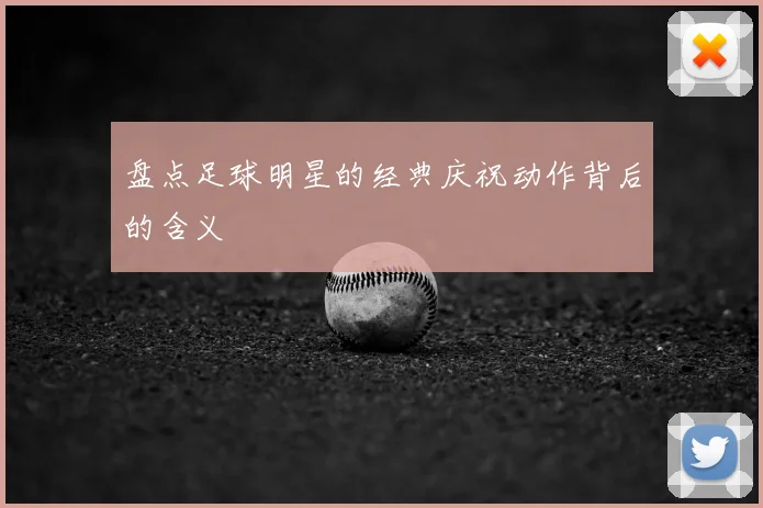 盘点足球明星的经典庆祝动作背后的含义