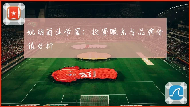 姚明商业帝国：投资眼光与品牌价值分析