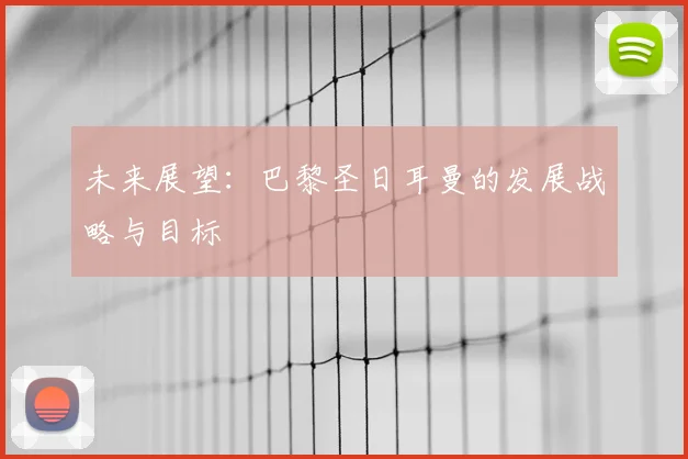 未来展望：巴黎圣日耳曼的发展战略与目标