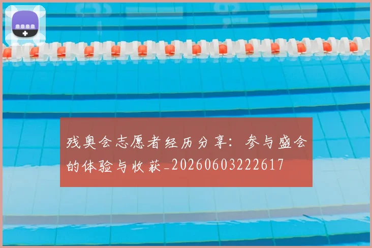 残奥会志愿者经历分享：参与盛会的体验与收获_20260603222617