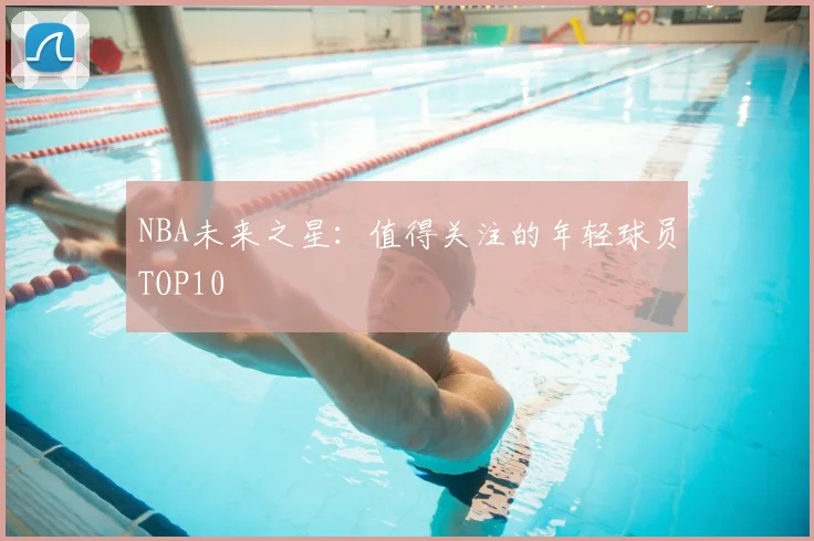 NBA未来之星:值得关注的年轻球员TOP10