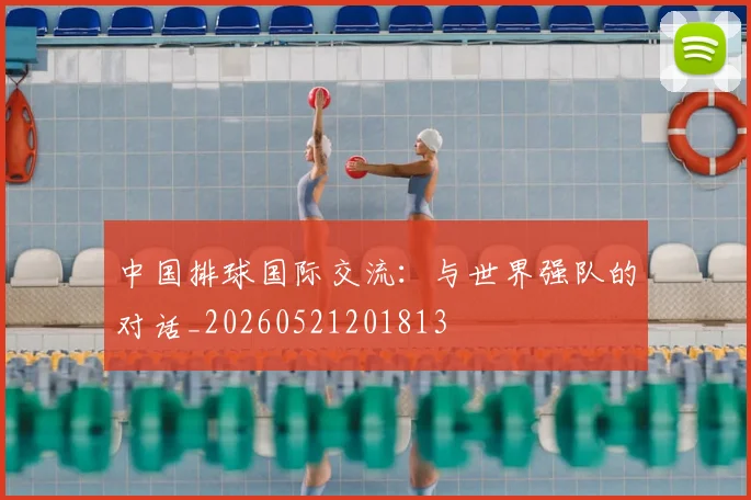 中国排球国际交流：与世界强队的对话_20260521201813