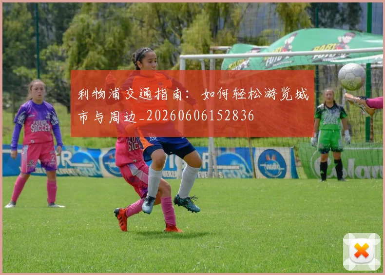 利物浦交通指南：如何轻松游览城市与周边_20260606152836