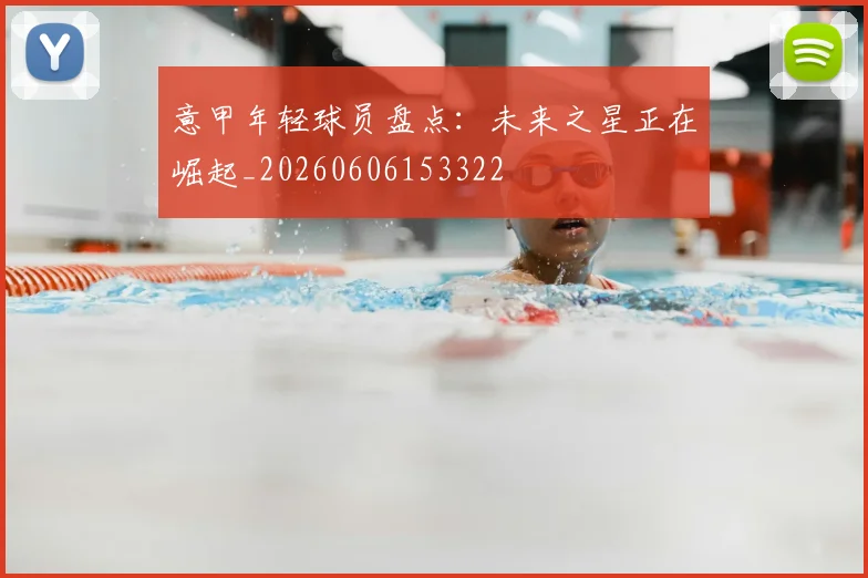 意甲年轻球员盘点：未来之星正在崛起_20260606153322