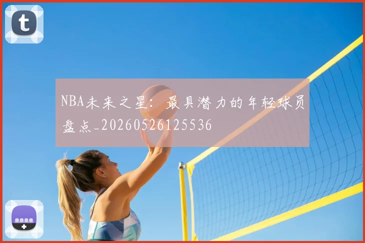 NBA未来之星：最具潜力的年轻球员盘点_20260526125536