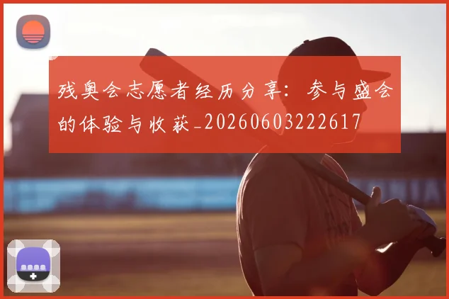 残奥会志愿者经历分享：参与盛会的体验与收获_20260603222617