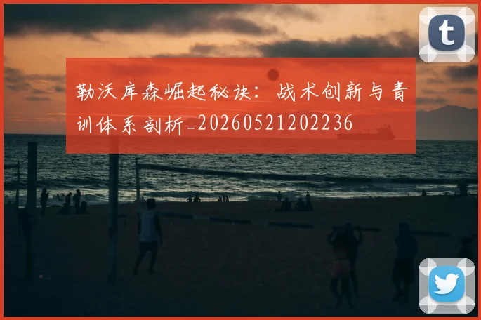 勒沃库森崛起秘诀：战术创新与青训体系剖析_20260521202236