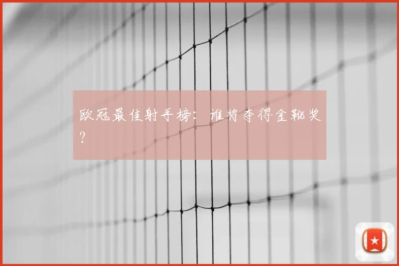 欧冠最佳射手榜：谁将夺得金靴奖？