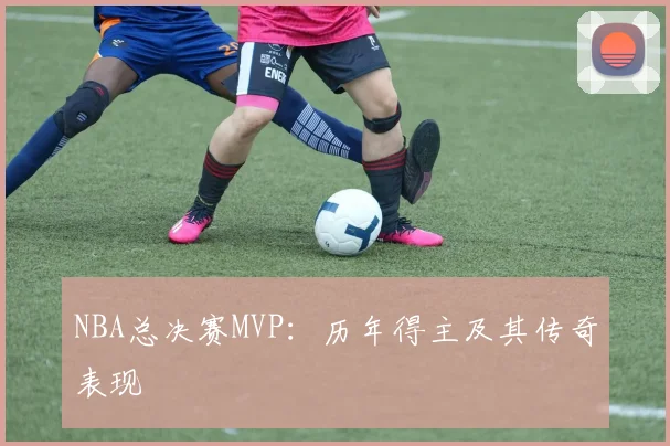 NBA总决赛MVP：历年得主及其传奇表现