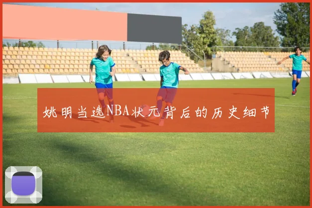 姚明当选NBA状元背后的历史细节
