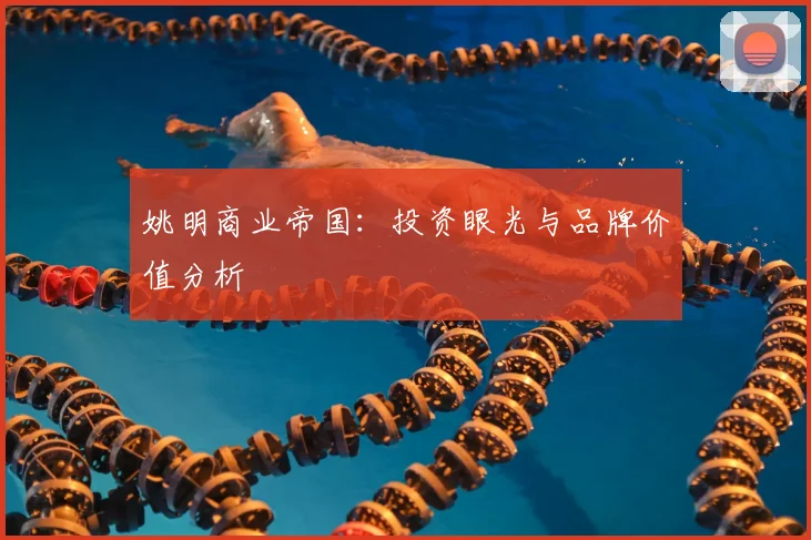 姚明商业帝国：投资眼光与品牌价值分析