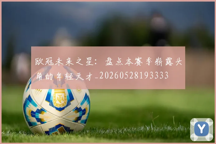 欧冠未来之星：盘点本赛季崭露头角的年轻天才_20260528193333